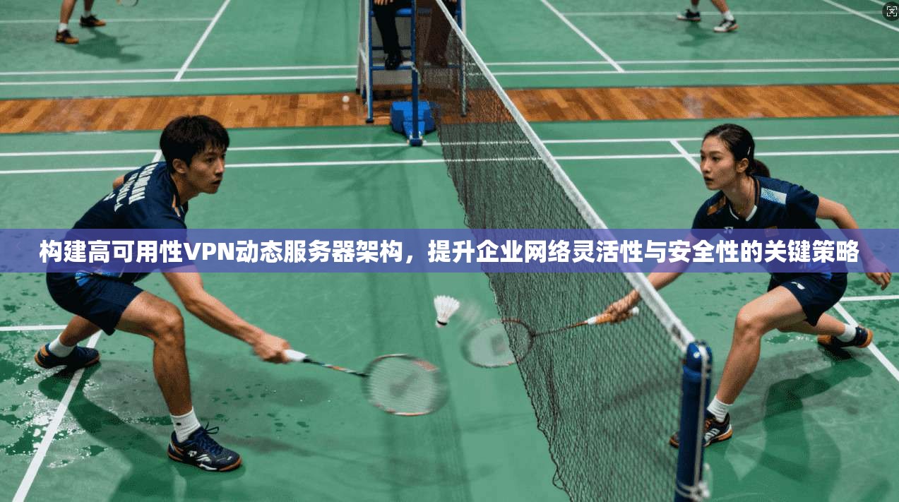 构建高可用性VPN动态服务器架构，提升企业网络灵活性与安全性的关键策略
