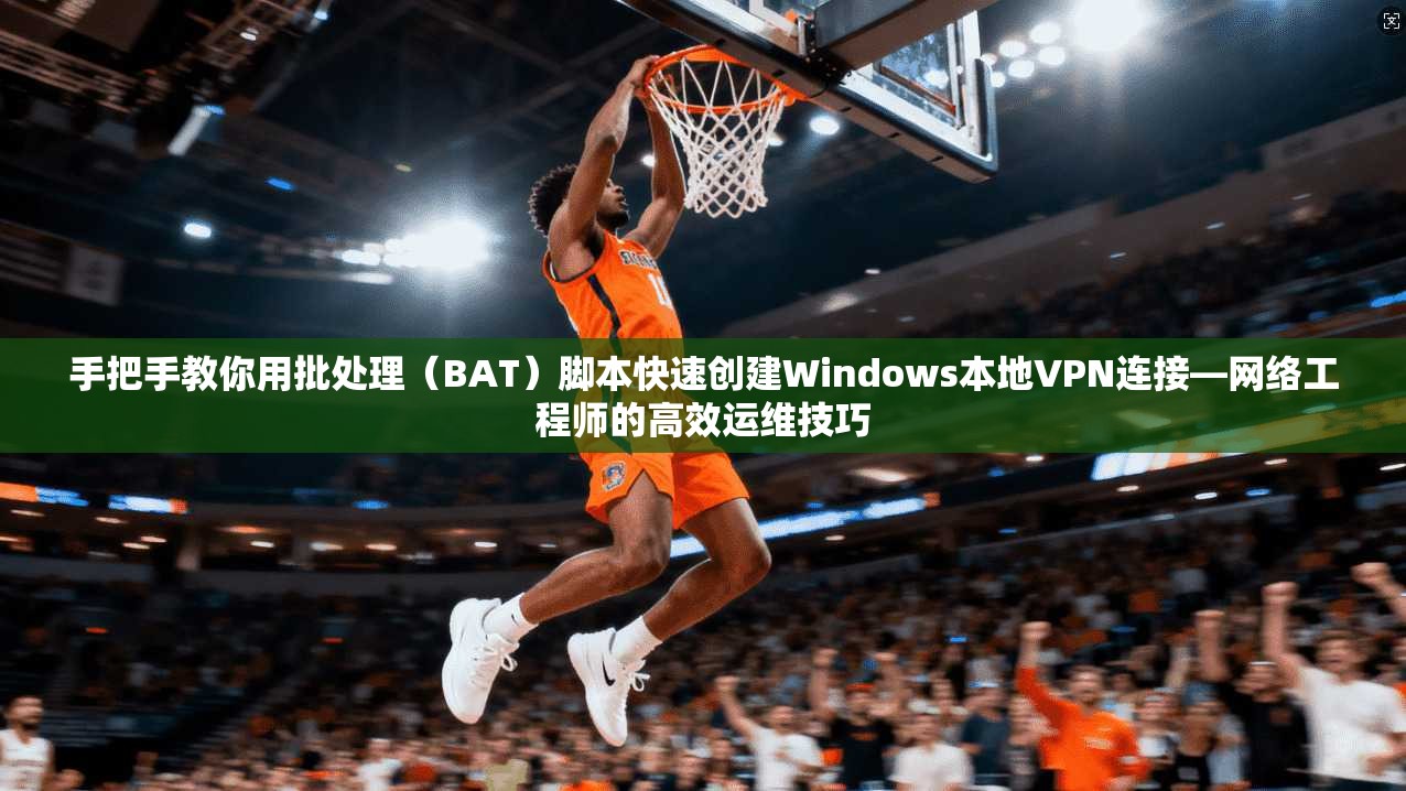 手把手教你用批处理（BAT）脚本快速创建Windows本地VPN连接—网络工程师的高效运维技巧