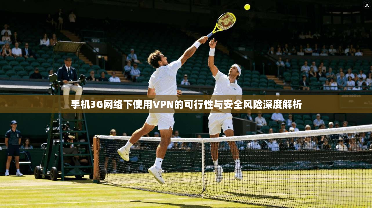手机3G网络下使用VPN的可行性与安全风险深度解析