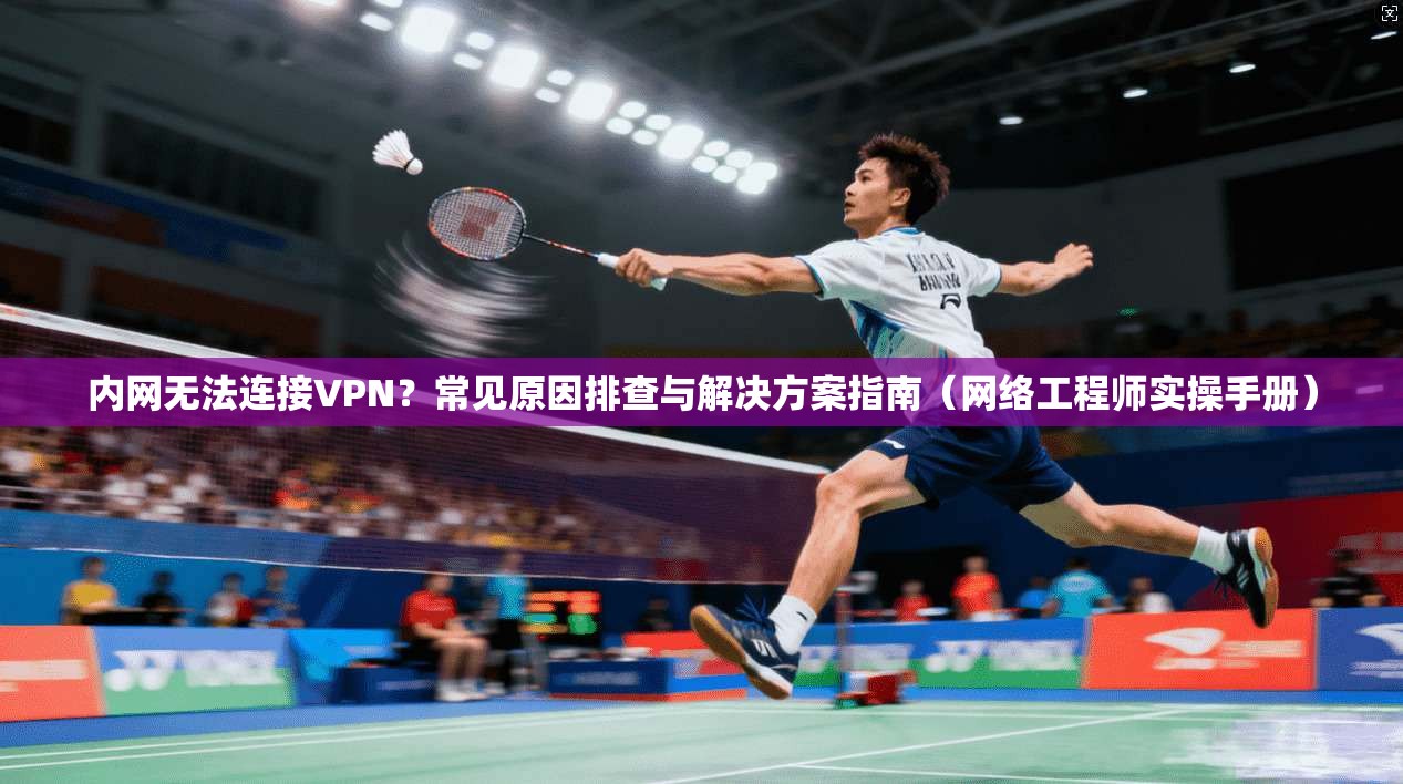 内网无法连接VPN？常见原因排查与解决方案指南（网络工程师实操手册）