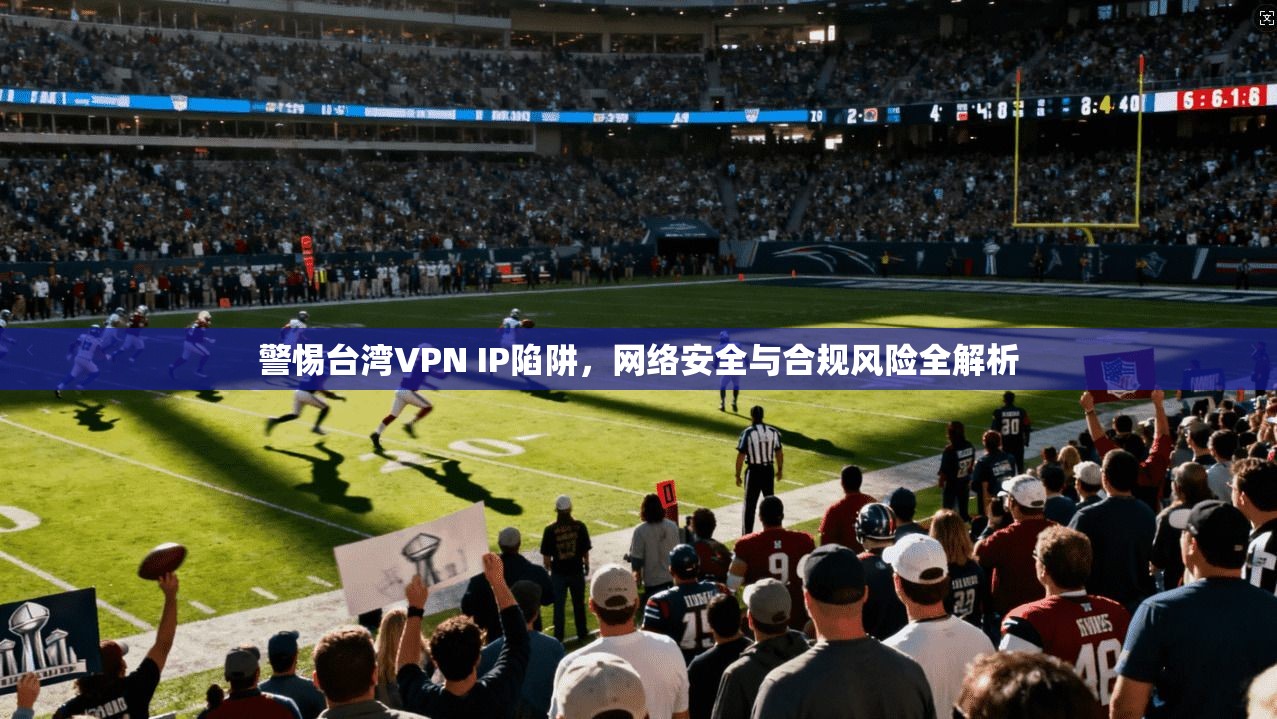 警惕台湾VPN IP陷阱，网络安全与合规风险全解析