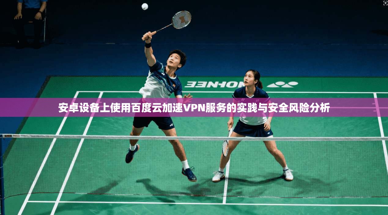 安卓设备上使用百度云加速VPN服务的实践与安全风险分析