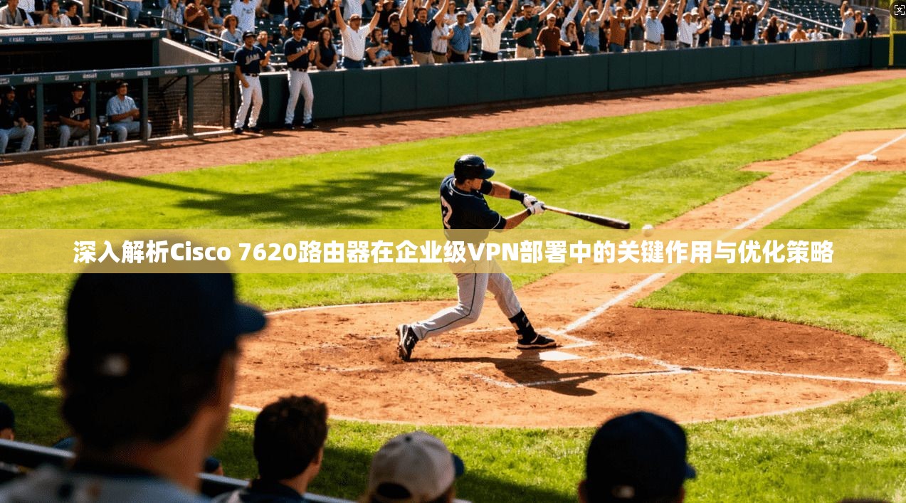 深入解析Cisco 7620路由器在企业级VPN部署中的关键作用与优化策略