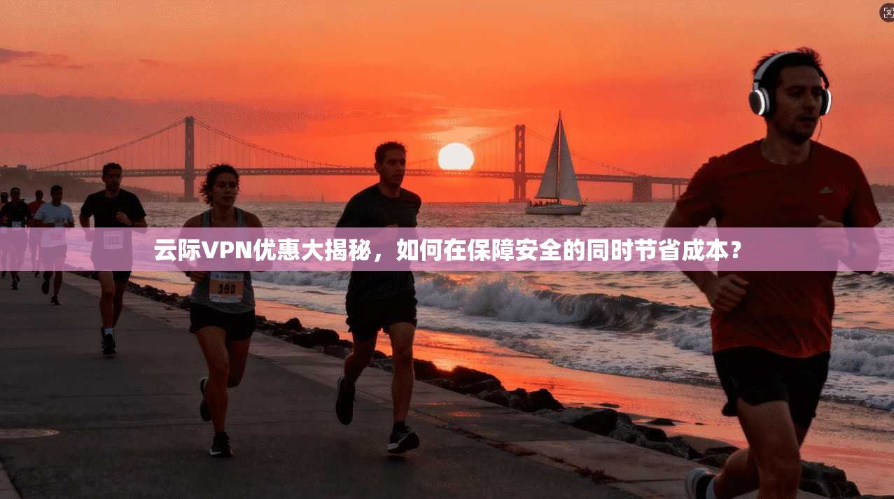 云际VPN优惠大揭秘，如何在保障安全的同时节省成本？