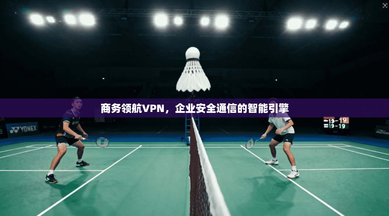 商务领航VPN，企业安全通信的智能引擎