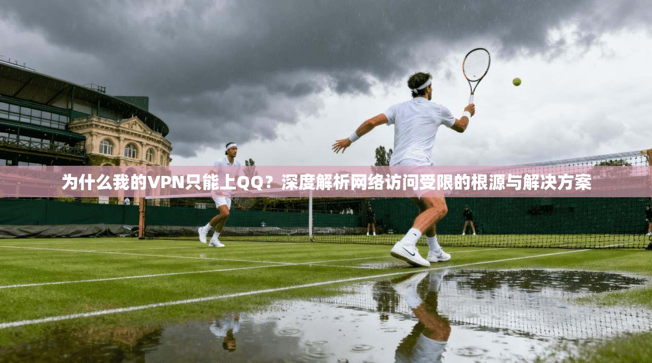 为什么我的VPN只能上QQ？深度解析网络访问受限的根源与解决方案