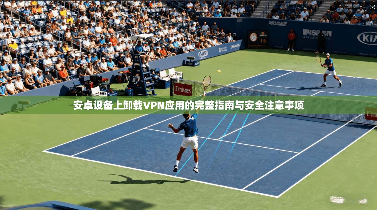 安卓设备上卸载VPN应用的完整指南与安全注意事项