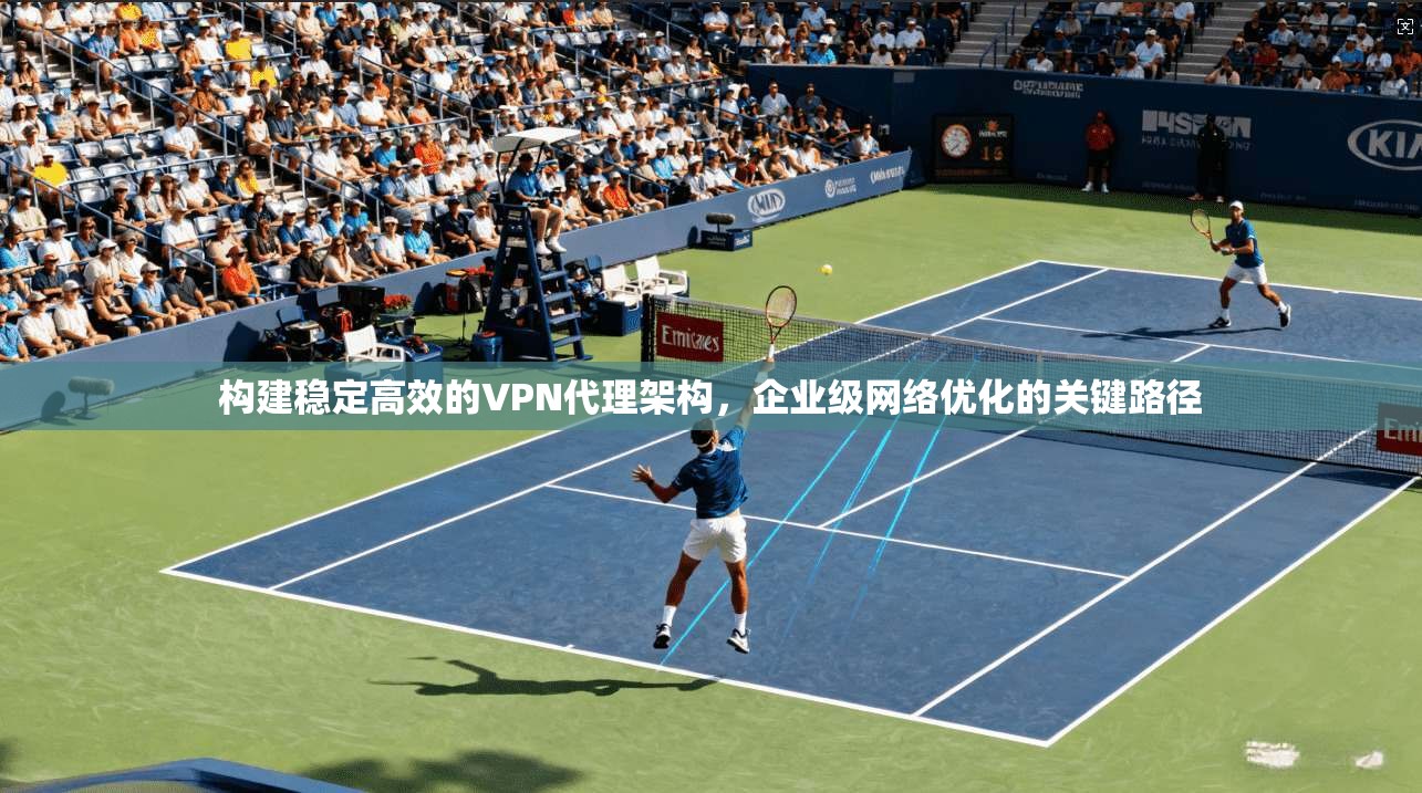 构建稳定高效的VPN代理架构，企业级网络优化的关键路径