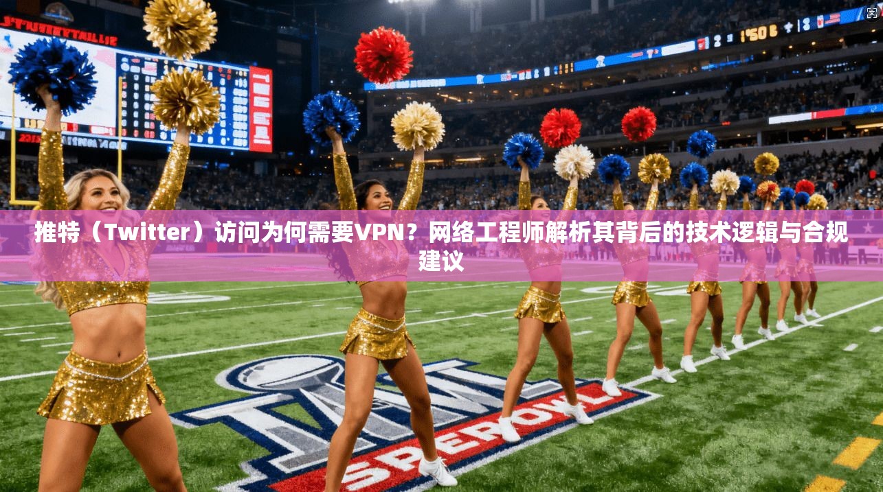 推特（Twitter）访问为何需要VPN？网络工程师解析其背后的技术逻辑与合规建议