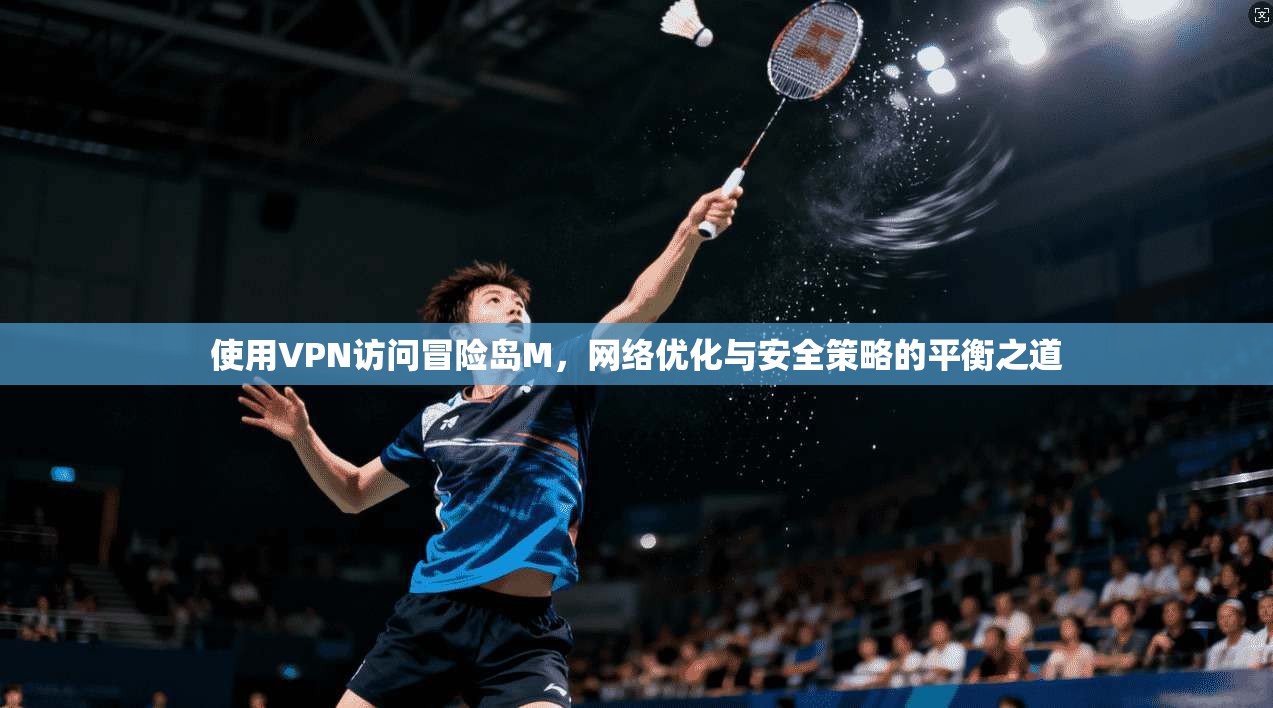 使用VPN访问冒险岛M，网络优化与安全策略的平衡之道