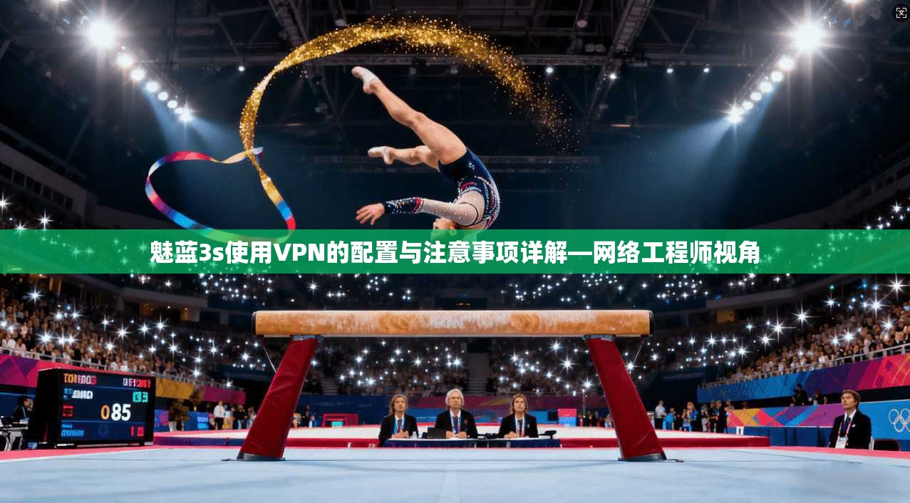魅蓝3s使用VPN的配置与注意事项详解—网络工程师视角
