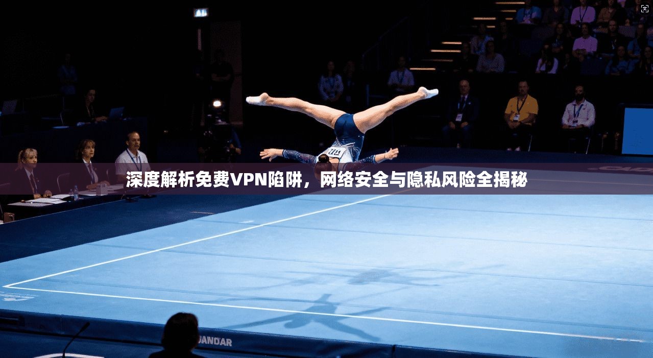 深度解析免费VPN陷阱，网络安全与隐私风险全揭秘