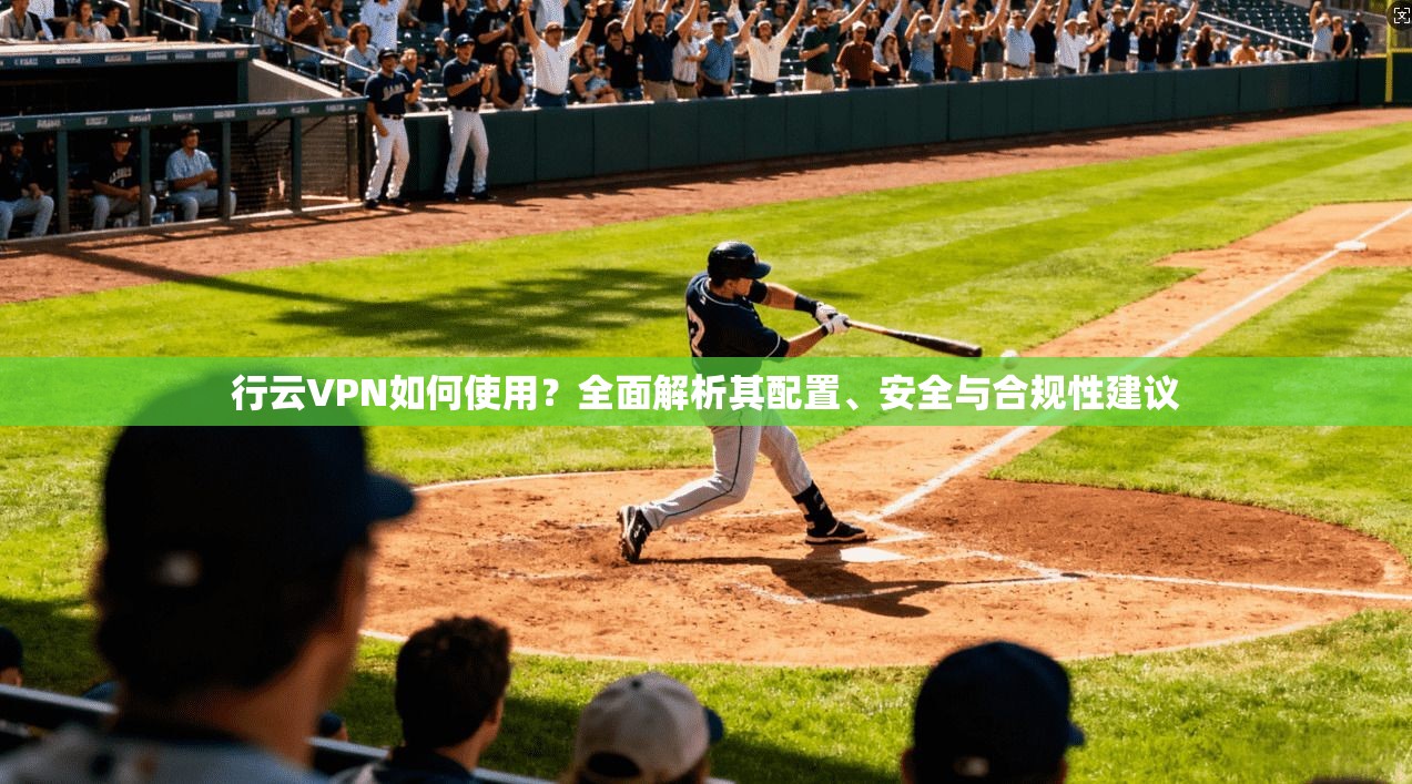 行云VPN如何使用？全面解析其配置、安全与合规性建议