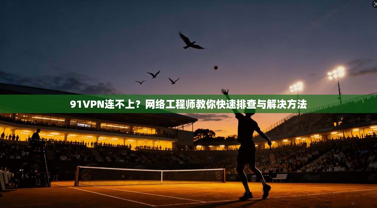 91VPN连不上？网络工程师教你快速排查与解决方法