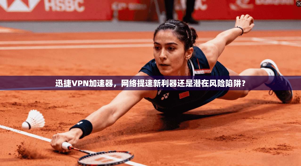 迅捷VPN加速器，网络提速新利器还是潜在风险陷阱？