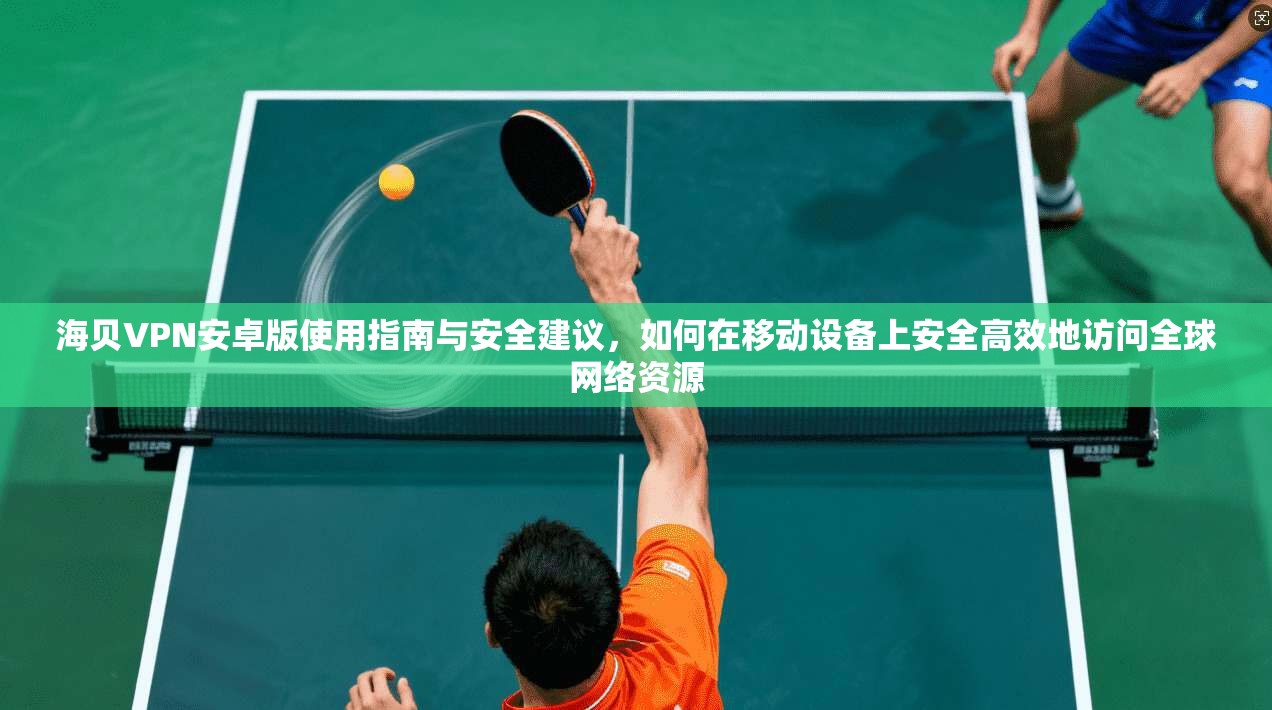 海贝VPN安卓版使用指南与安全建议，如何在移动设备上安全高效地访问全球网络资源