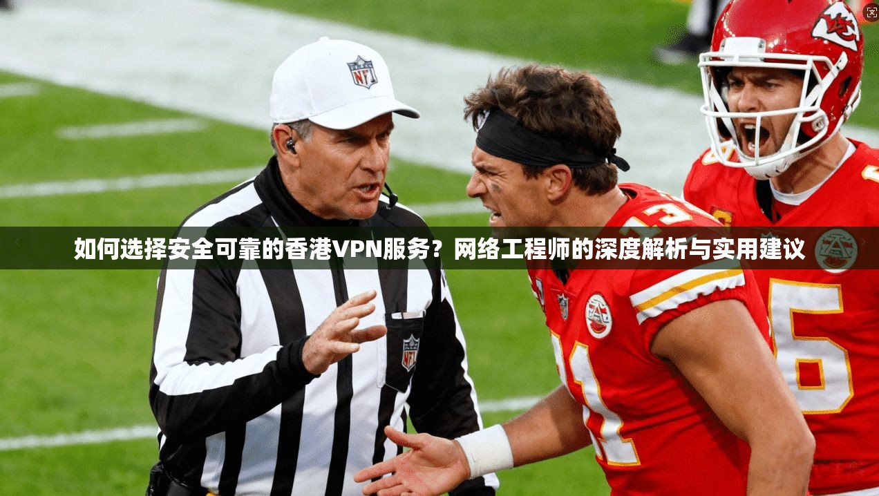 如何选择安全可靠的香港VPN服务？网络工程师的深度解析与实用建议