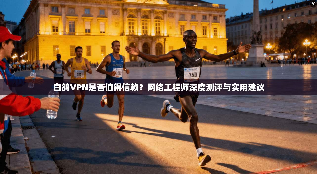 白鸽VPN是否值得信赖？网络工程师深度测评与实用建议