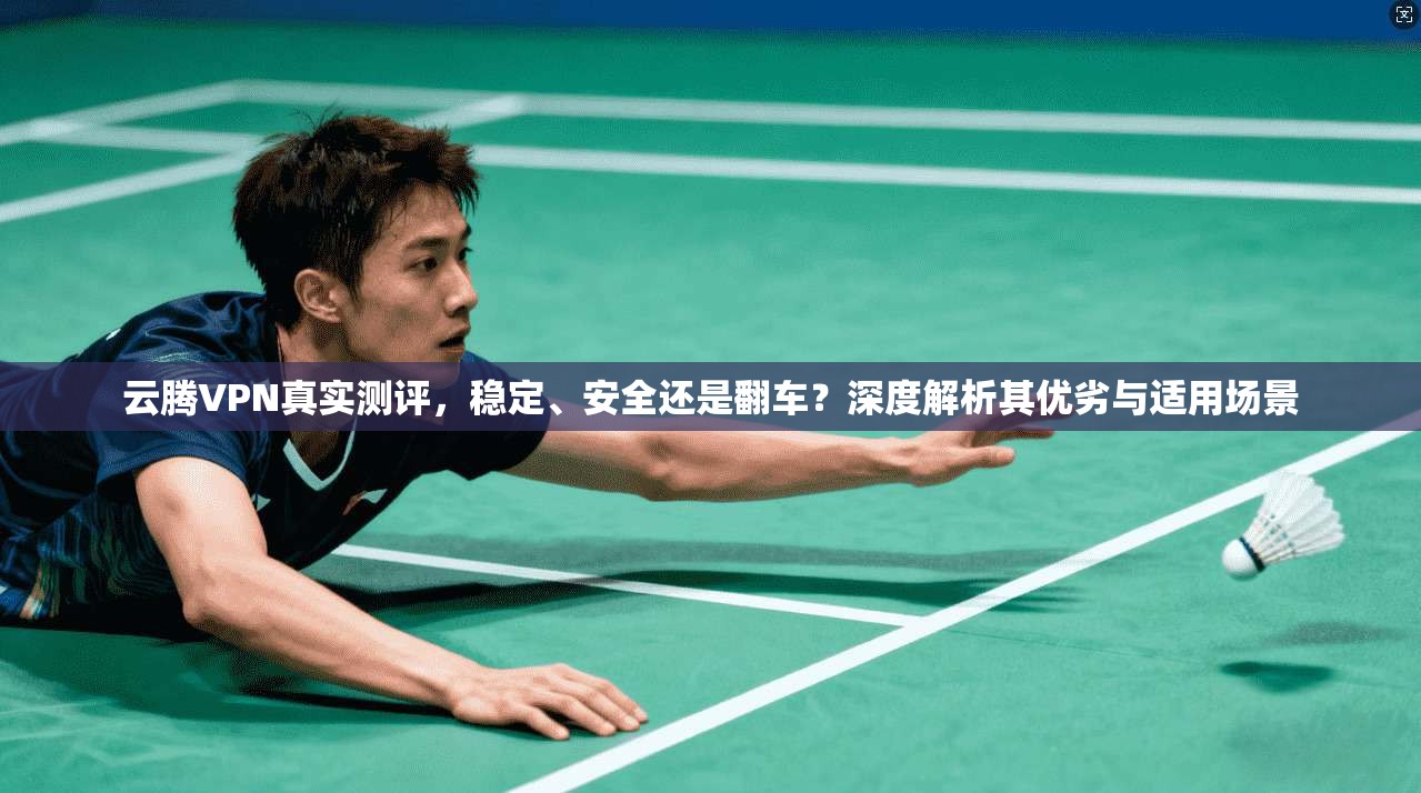 云腾VPN真实测评，稳定、安全还是翻车？深度解析其优劣与适用场景