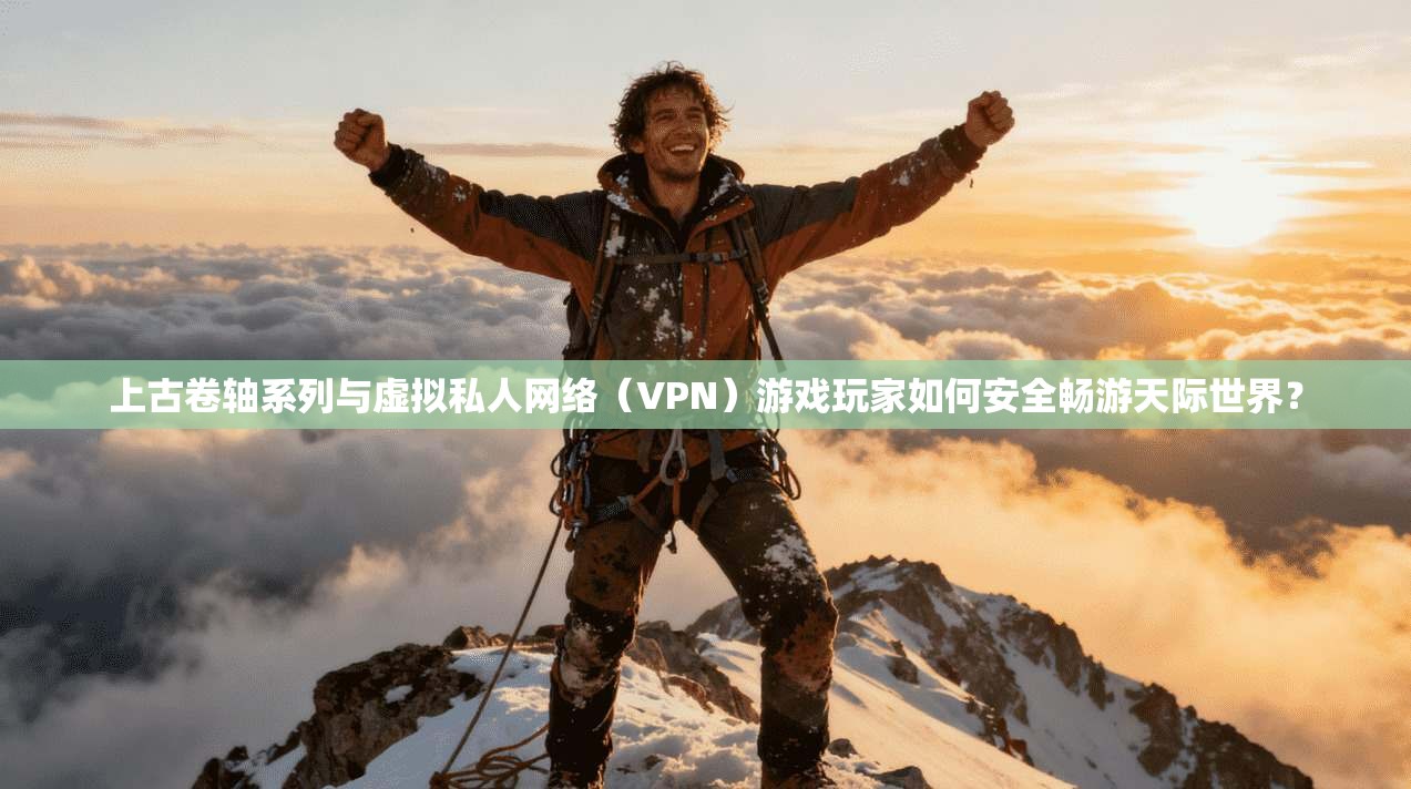 上古卷轴系列与虚拟私人网络（VPN）游戏玩家如何安全畅游天际世界？