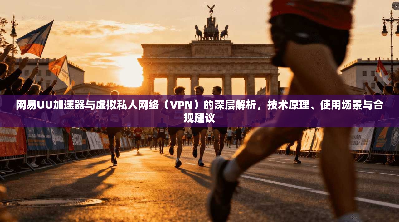网易UU加速器与虚拟私人网络（VPN）的深层解析，技术原理、使用场景与合规建议