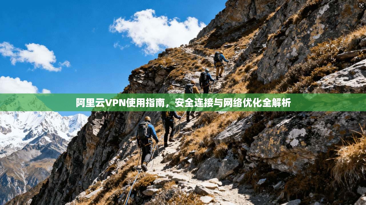 阿里云VPN使用指南，安全连接与网络优化全解析