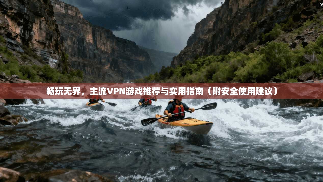 畅玩无界，主流VPN游戏推荐与实用指南（附安全使用建议）