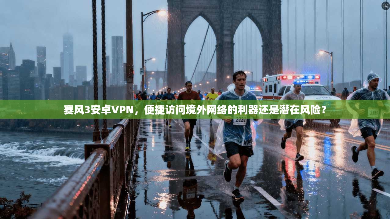 赛风3安卓VPN，便捷访问境外网络的利器还是潜在风险？