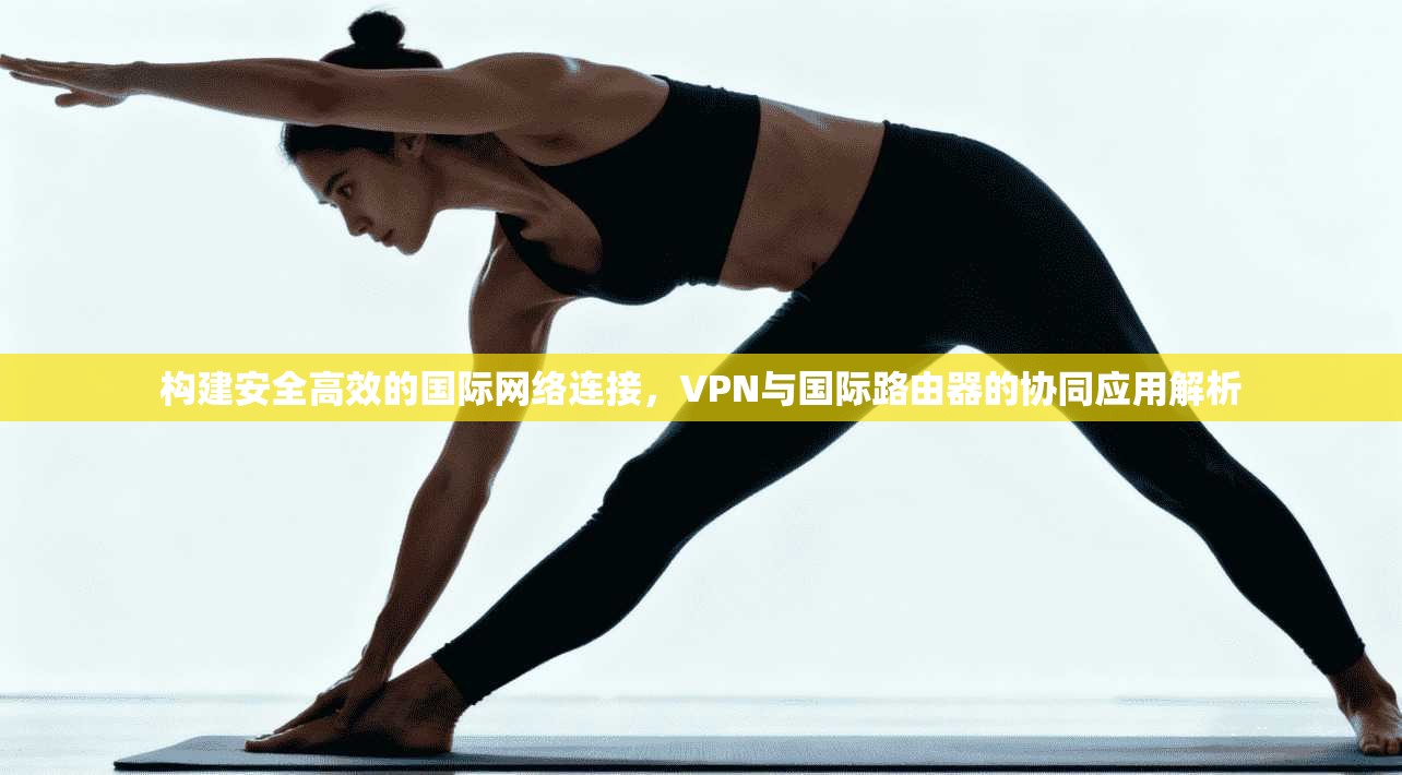 构建安全高效的国际网络连接，VPN与国际路由器的协同应用解析