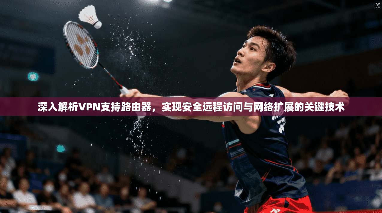 深入解析VPN支持路由器，实现安全远程访问与网络扩展的关键技术