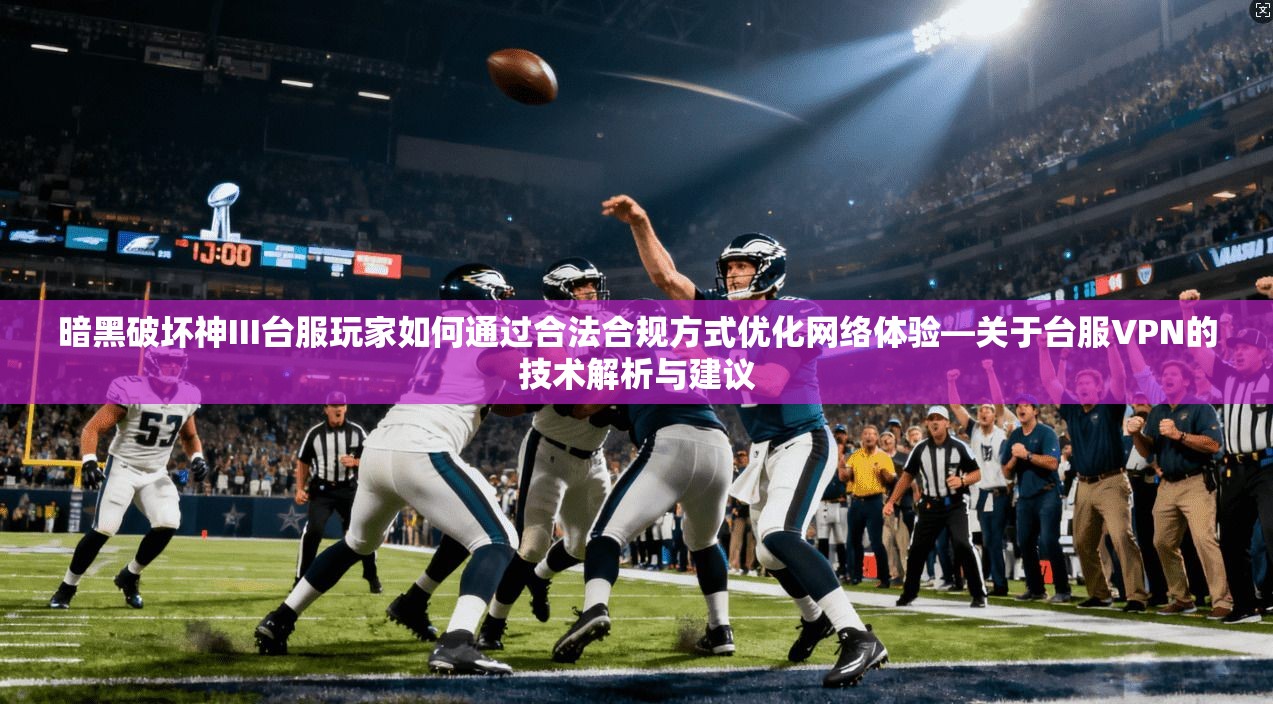 暗黑破坏神III台服玩家如何通过合法合规方式优化网络体验—关于台服VPN的技术解析与建议
