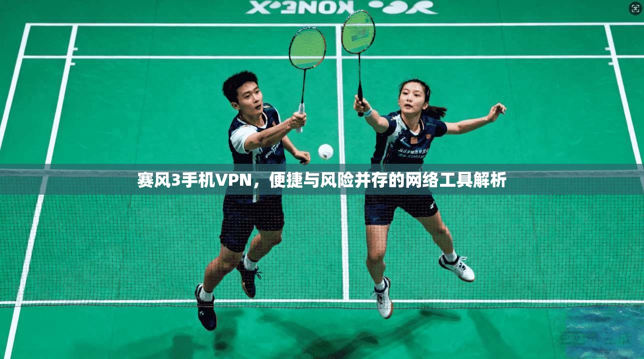 赛风3手机VPN，便捷与风险并存的网络工具解析