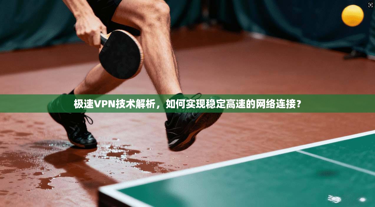 极速VPN技术解析，如何实现稳定高速的网络连接？