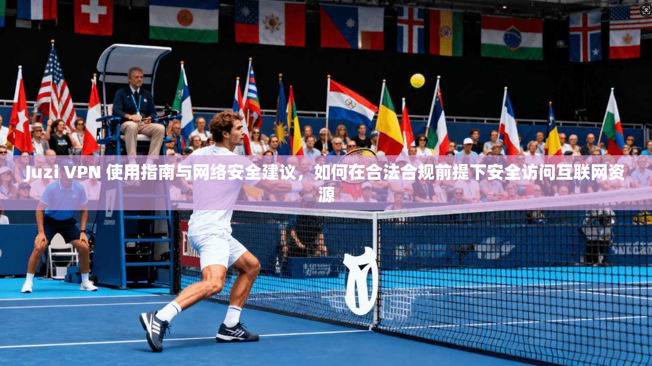 Juzi VPN 使用指南与网络安全建议，如何在合法合规前提下安全访问互联网资源