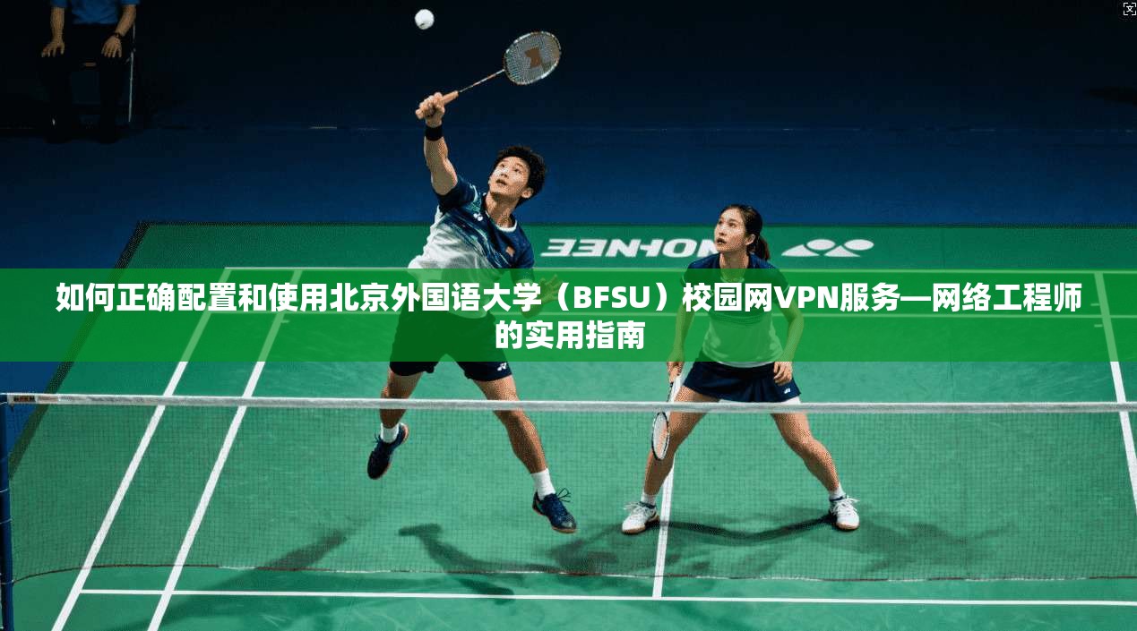 如何正确配置和使用北京外国语大学（BFSU）校园网VPN服务—网络工程师的实用指南