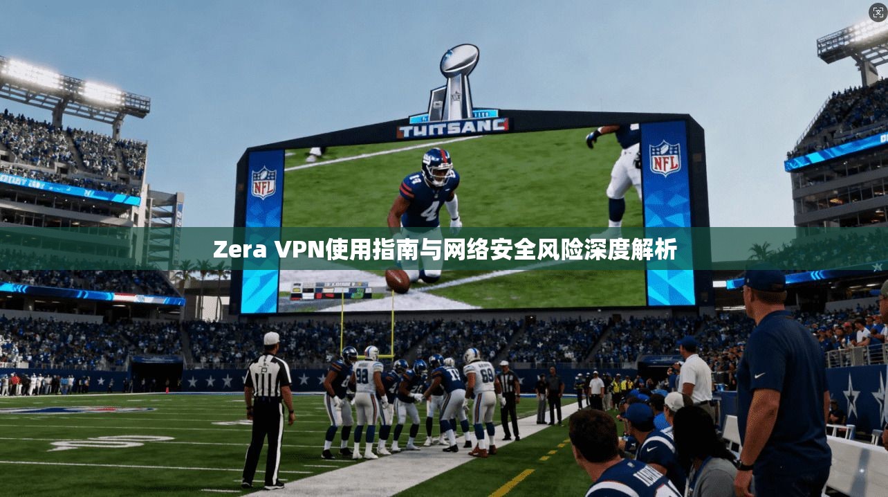 Zera VPN使用指南与网络安全风险深度解析