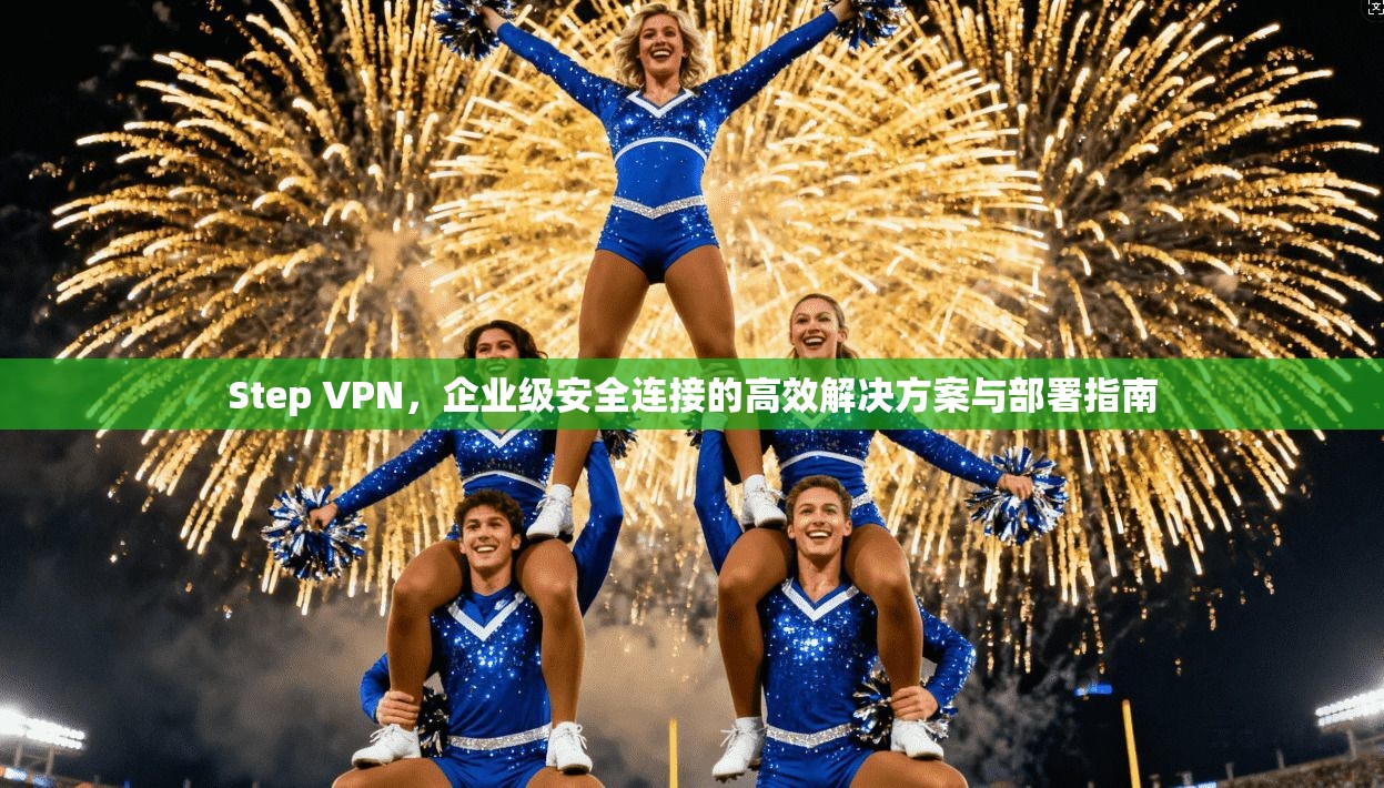 Step VPN，企业级安全连接的高效解决方案与部署指南