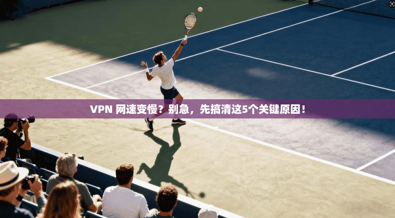 VPN 网速变慢？别急，先搞清这5个关键原因！