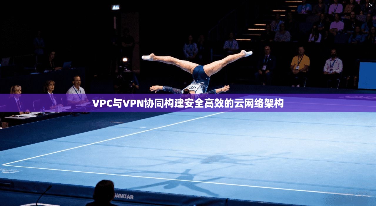 VPC与VPN协同构建安全高效的云网络架构