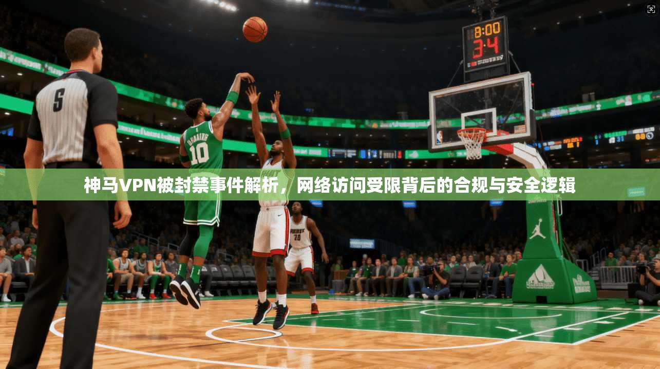 神马VPN被封禁事件解析，网络访问受限背后的合规与安全逻辑
