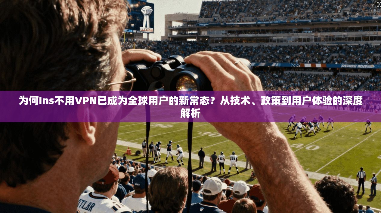 为何Ins不用VPN已成为全球用户的新常态？从技术、政策到用户体验的深度解析