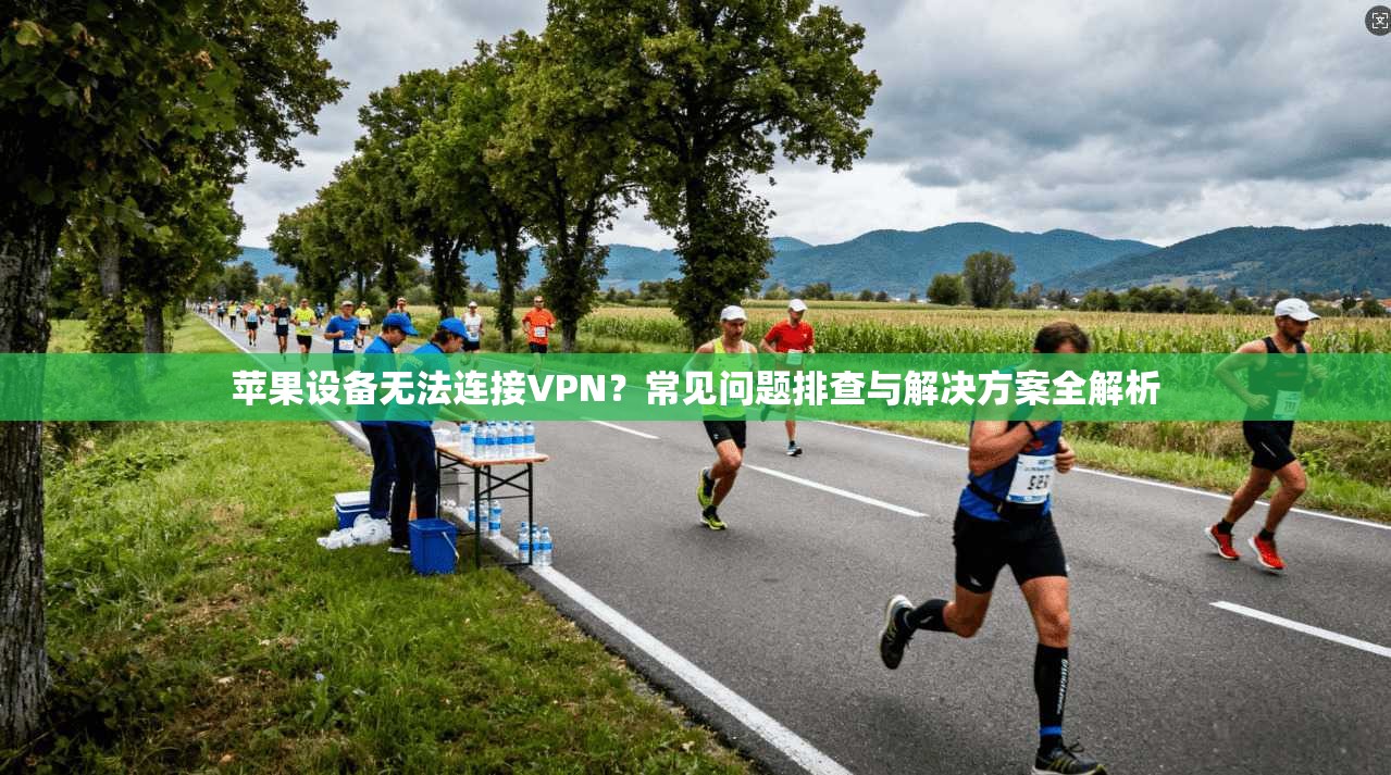 苹果设备无法连接VPN？常见问题排查与解决方案全解析