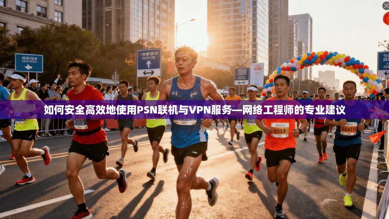 如何安全高效地使用PSN联机与VPN服务—网络工程师的专业建议