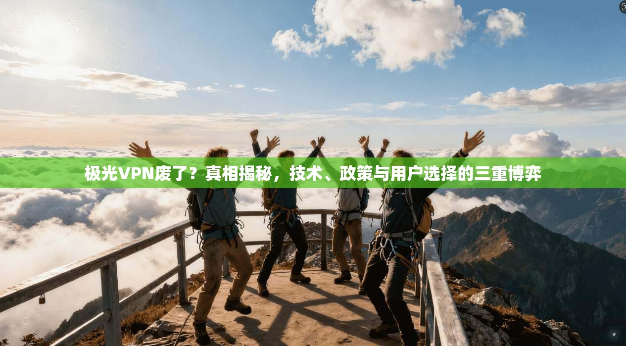 极光VPN废了？真相揭秘，技术、政策与用户选择的三重博弈