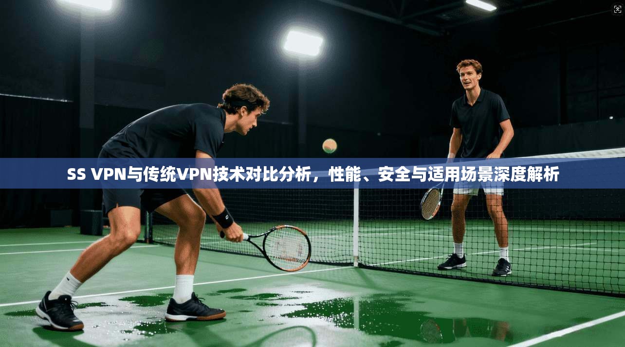 SS VPN与传统VPN技术对比分析，性能、安全与适用场景深度解析