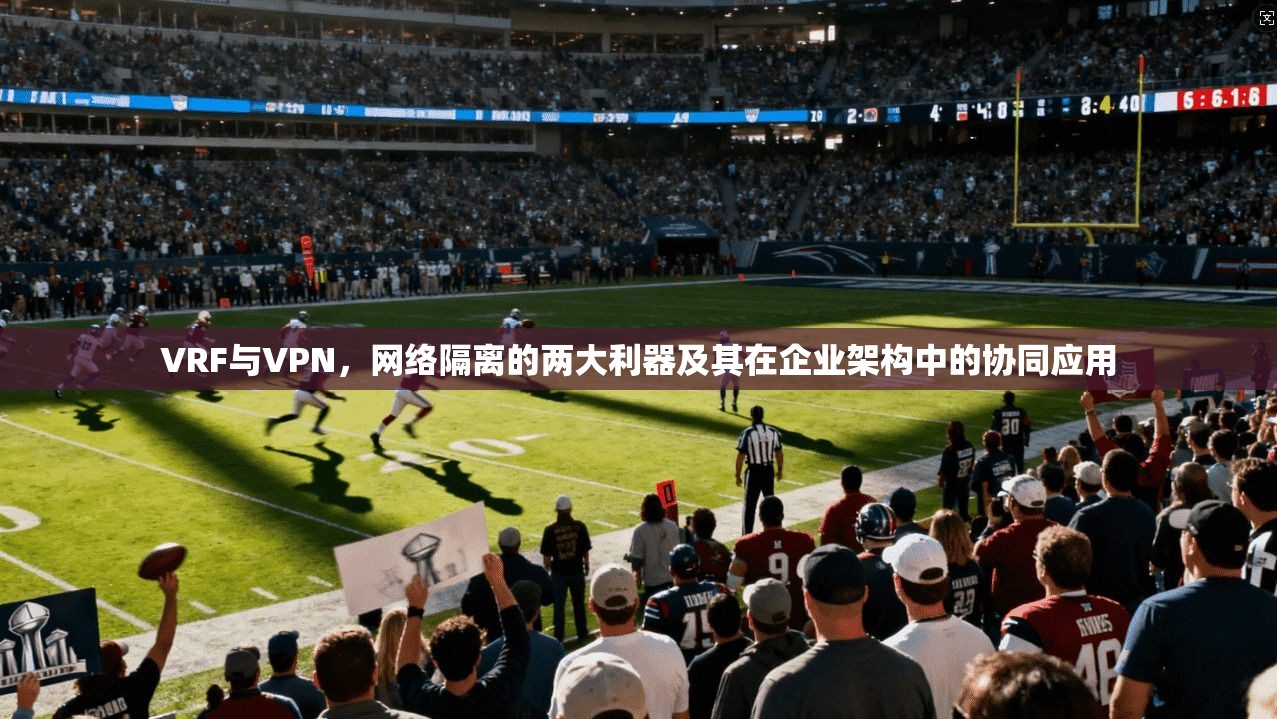 VRF与VPN，网络隔离的两大利器及其在企业架构中的协同应用