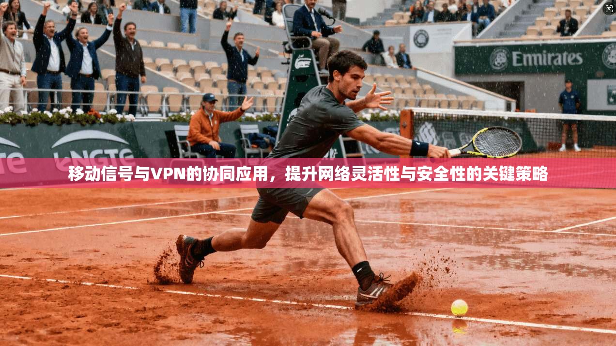 移动信号与VPN的协同应用，提升网络灵活性与安全性的关键策略