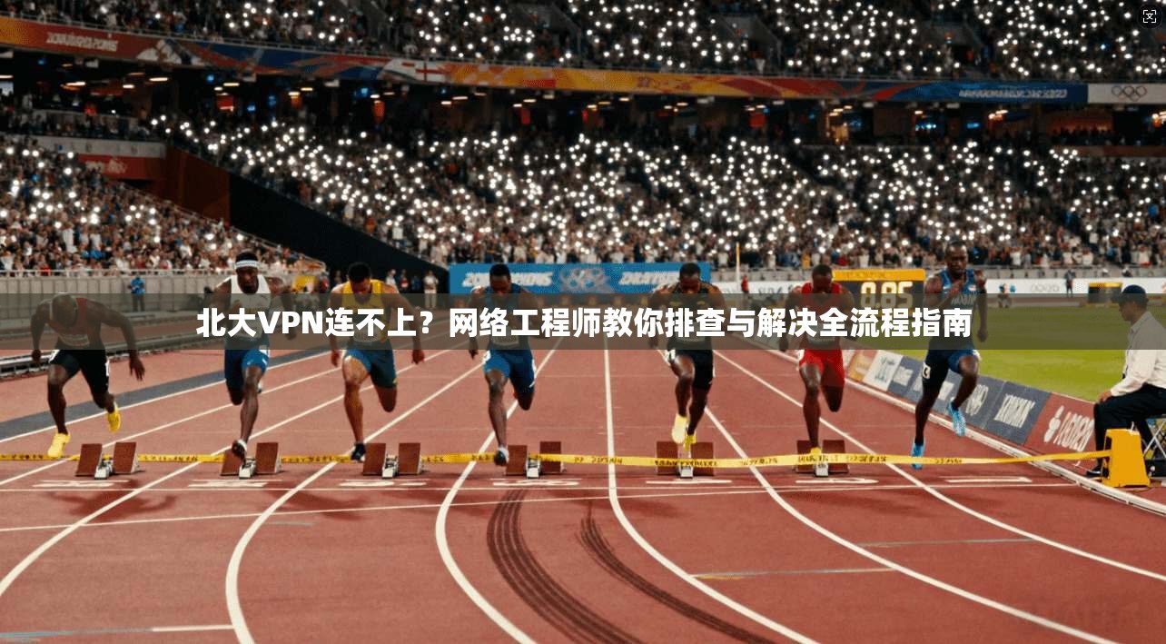 北大VPN连不上？网络工程师教你排查与解决全流程指南