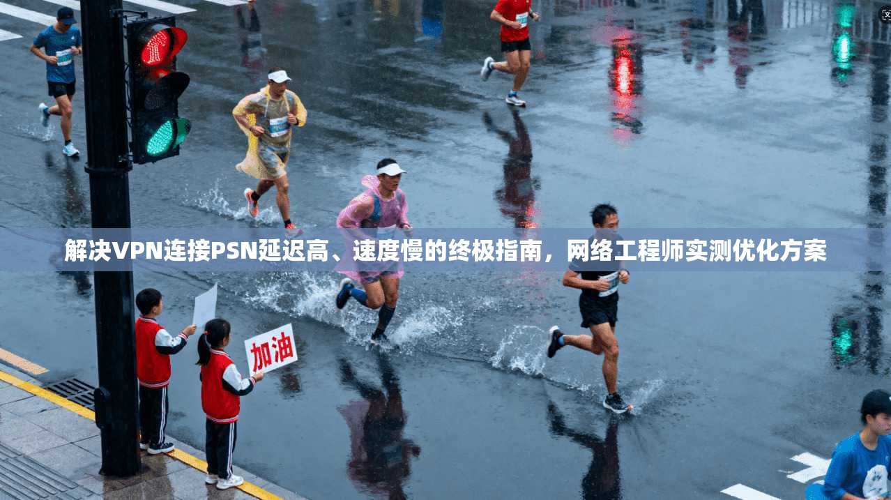 解决VPN连接PSN延迟高、速度慢的终极指南，网络工程师实测优化方案