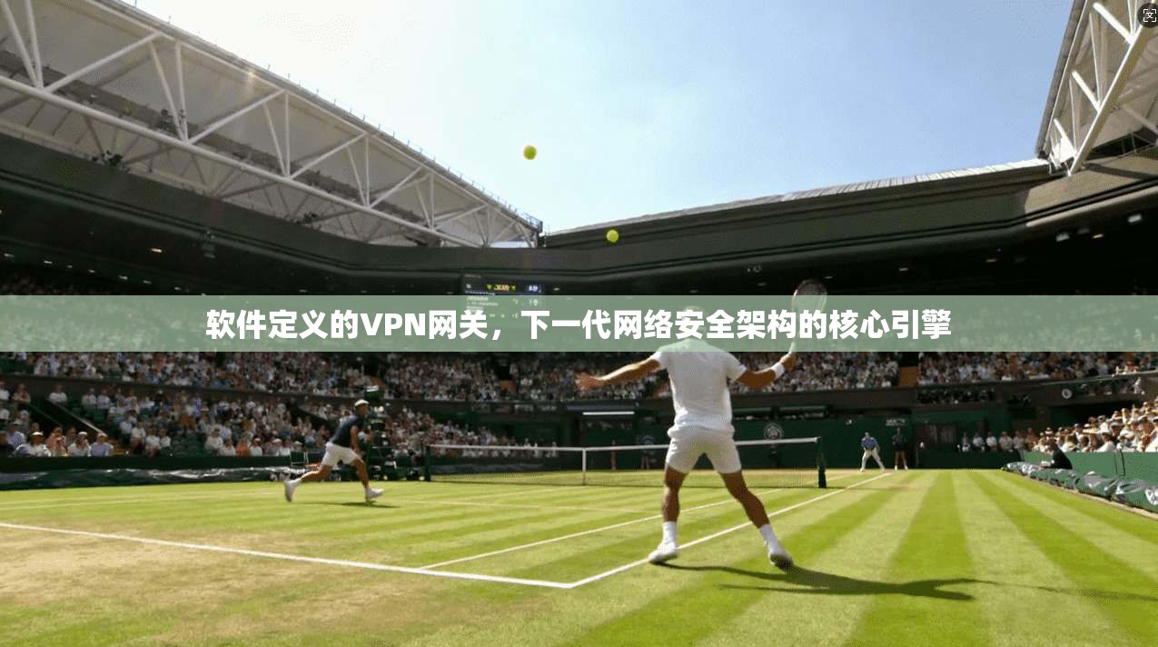软件定义的VPN网关，下一代网络安全架构的核心引擎